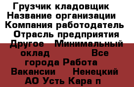 Грузчик-кладовщик › Название организации ­ Компания-работодатель › Отрасль предприятия ­ Другое › Минимальный оклад ­ 27 000 - Все города Работа » Вакансии   . Ненецкий АО,Усть-Кара п.